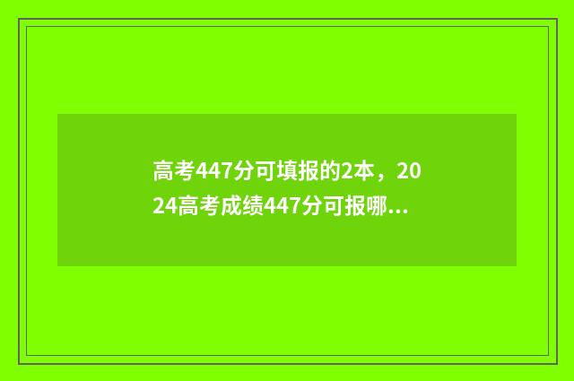 高考447分可填报的2本，2024高考成绩447分可报哪些大学 高考成绩426分报什么