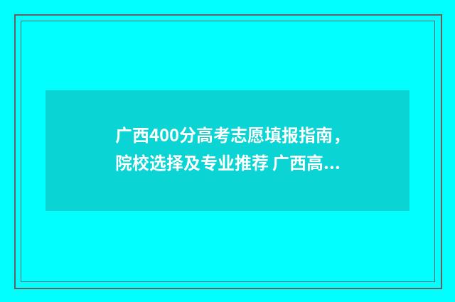 广西400分高考志愿填报指南，院校选择及专业推荐 广西高考490分