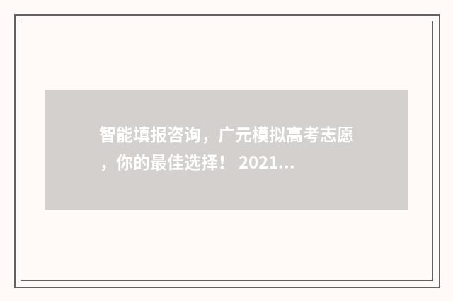 智能填报咨询，广元模拟高考志愿，你的最佳选择！ 2021智能填报