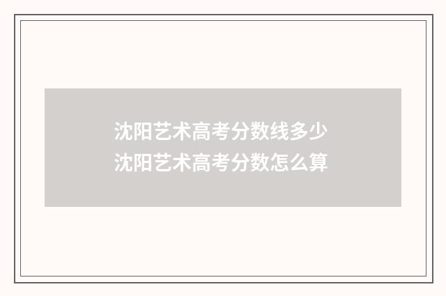 沈阳艺术高考分数线多少 沈阳艺术高考分数怎么算