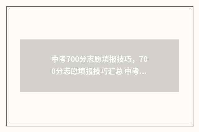 中考700分志愿填报技巧，700分志愿填报技巧汇总 中考上700分
