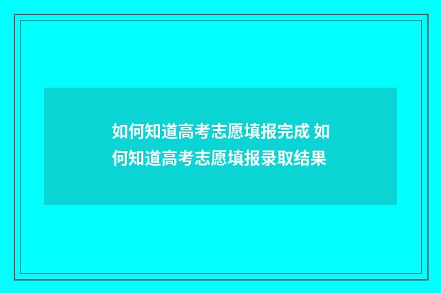 如何知道高考志愿填报完成 如何知道高考志愿填报录取结果
