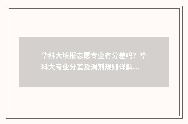 华科大填报志愿专业有分差吗？华科大专业分差及调剂规则详解 华中科技大学专业志愿