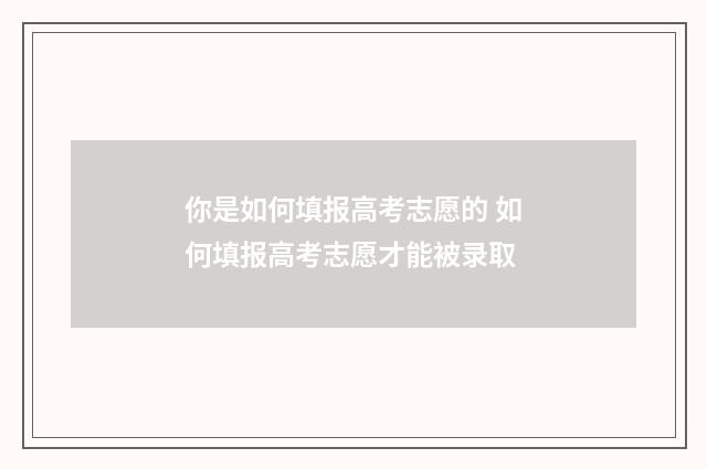 你是如何填报高考志愿的 如何填报高考志愿才能被录取