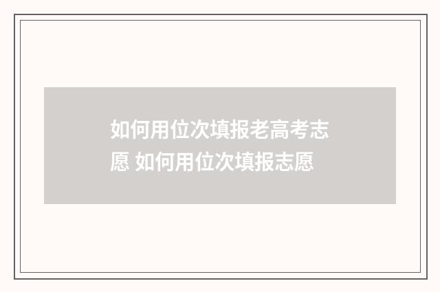 如何用位次填报老高考志愿 如何用位次填报志愿