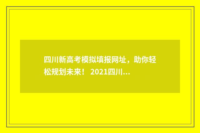 四川新高考模拟填报网址，助你轻松规划未来！ 2021四川高考模拟
