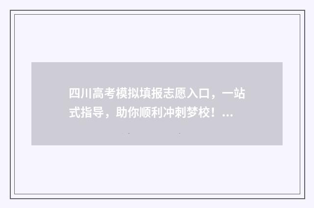 四川高考模拟填报志愿入口，一站式指导，助你顺利冲刺梦校！ 四川高考模拟填报和高考填报网址一样嘛