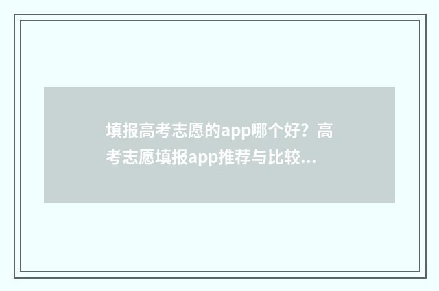 填报高考志愿的app哪个好？高考志愿填报app推荐与比较 填报高考志愿的视频教程
