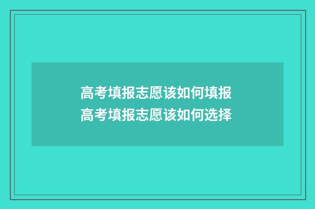 高考填报志愿该如何填报 高考填报志愿该如何选择