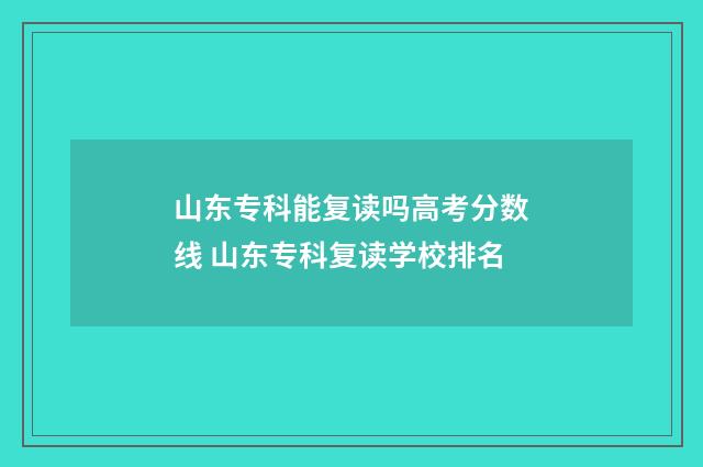 山东专科能复读吗高考分数线 山东专科复读学校排名
