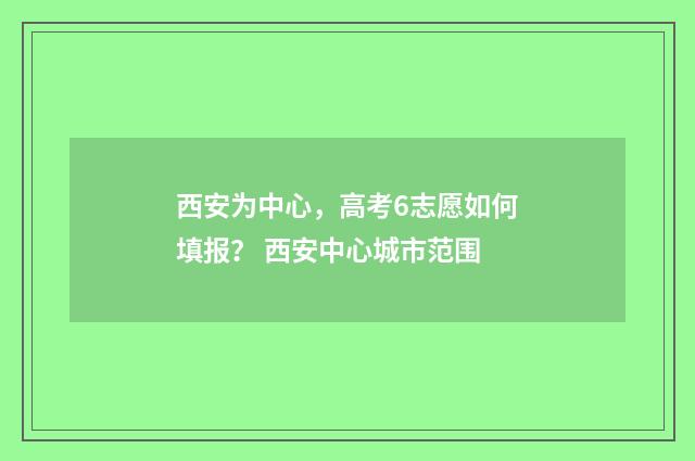 西安为中心，高考6志愿如何填报？ 西安中心城市范围
