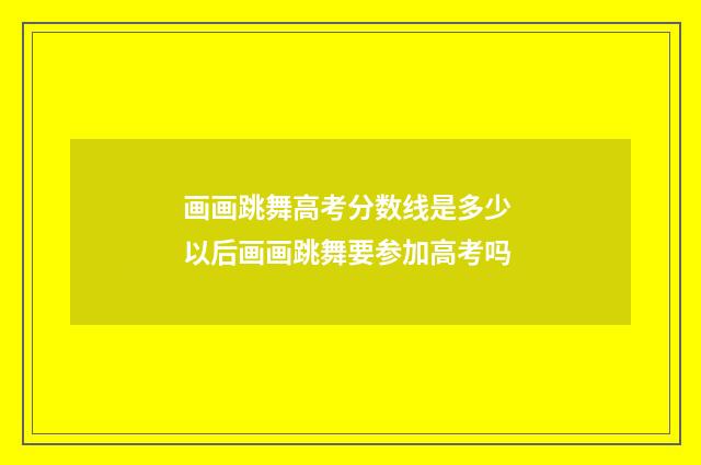 画画跳舞高考分数线是多少 以后画画跳舞要参加高考吗