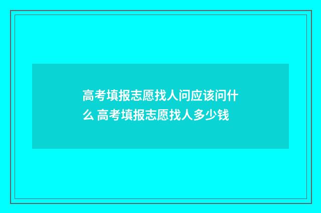 高考填报志愿找人问应该问什么 高考填报志愿找人多少钱