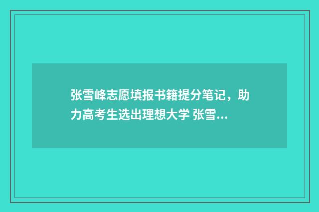 张雪峰志愿填报书籍提分笔记，助力高考生选出理想大学 张雪峰志愿填报3小时进账2亿