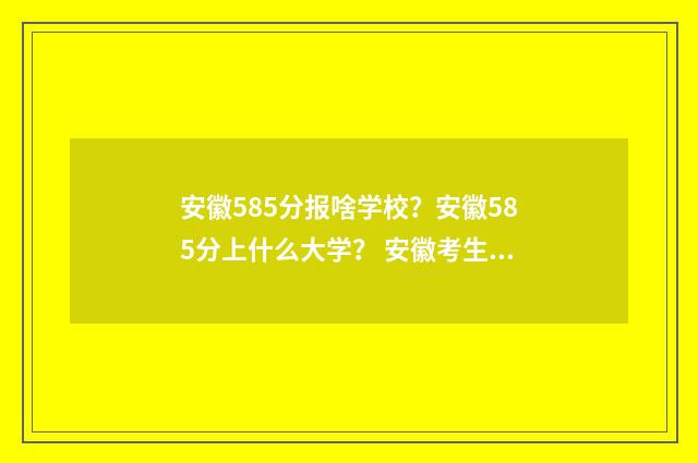 安徽585分报啥学校？安徽585分上什么大学？ 安徽考生585分能上什么大学