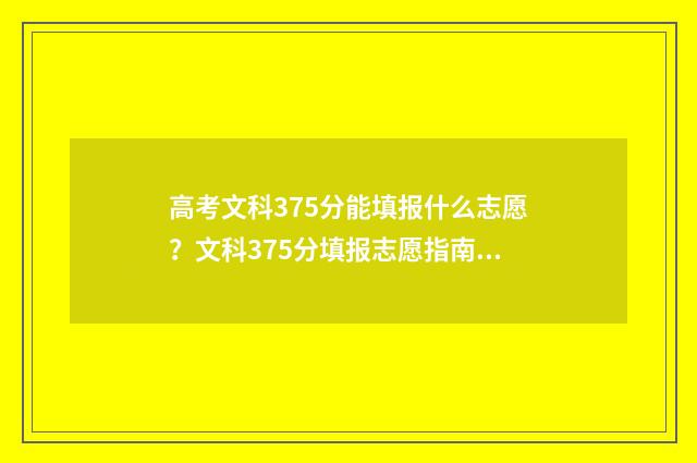 高考文科375分能填报什么志愿？文科375分填报志愿指南 高考文科375分能上什么专科学校