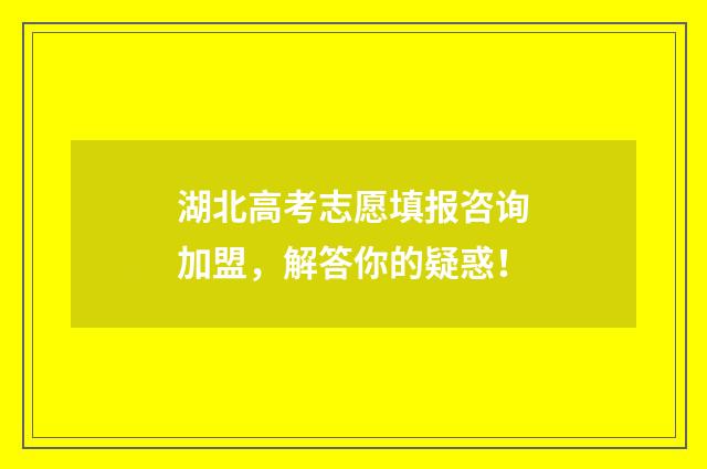 湖北高考志愿填报咨询加盟，解答你的疑惑！