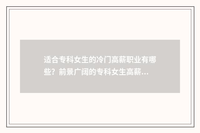 适合专科女生的冷门高薪职业有哪些？前景广阔的专科女生高薪行业盘点 适合专科女生的专业排名榜