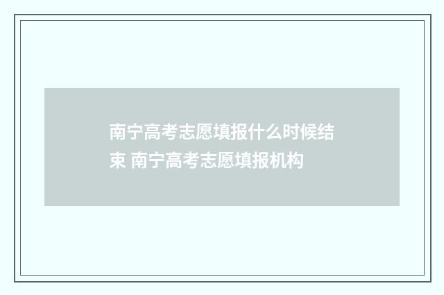 南宁高考志愿填报什么时候结束 南宁高考志愿填报机构