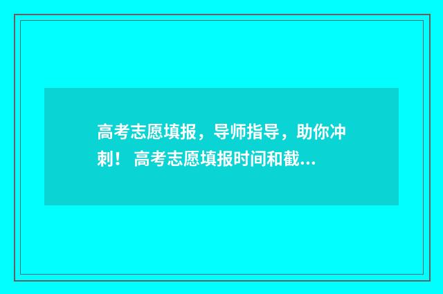 高考志愿填报，导师指导，助你冲刺！ 高考志愿填报时间和截止时间