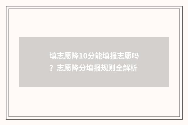 填志愿降10分能填报志愿吗？志愿降分填报规则全解析