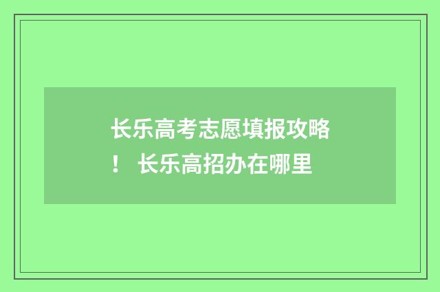 长乐高考志愿填报攻略！ 长乐高招办在哪里