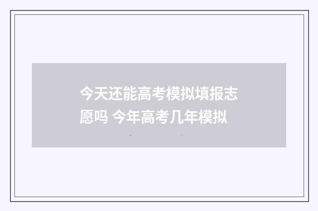 今天还能高考模拟填报志愿吗 今年高考几年模拟