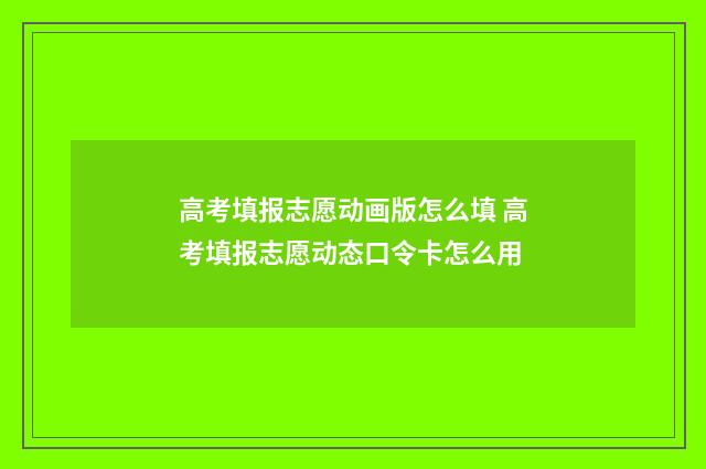 高考填报志愿动画版怎么填 高考填报志愿动态口令卡怎么用