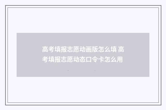 高考填报志愿动画版怎么填 高考填报志愿动态口令卡怎么用