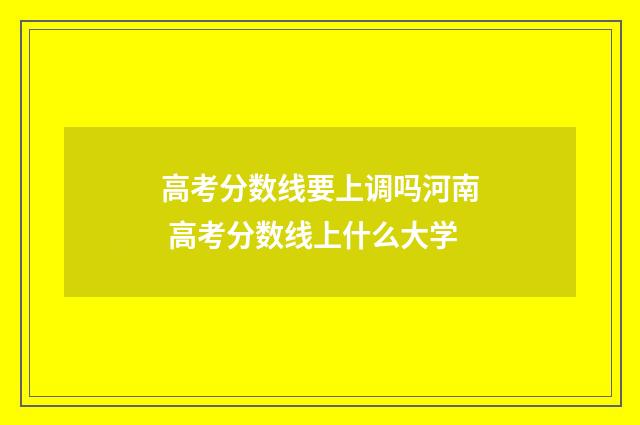 高考分数线要上调吗河南 高考分数线上什么大学