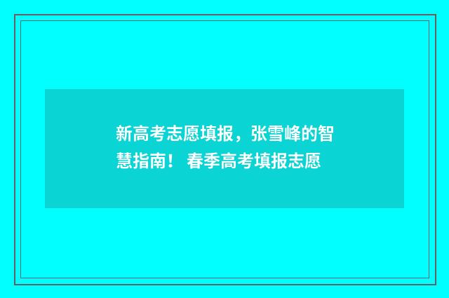 新高考志愿填报，张雪峰的智慧指南！ 春季高考填报志愿