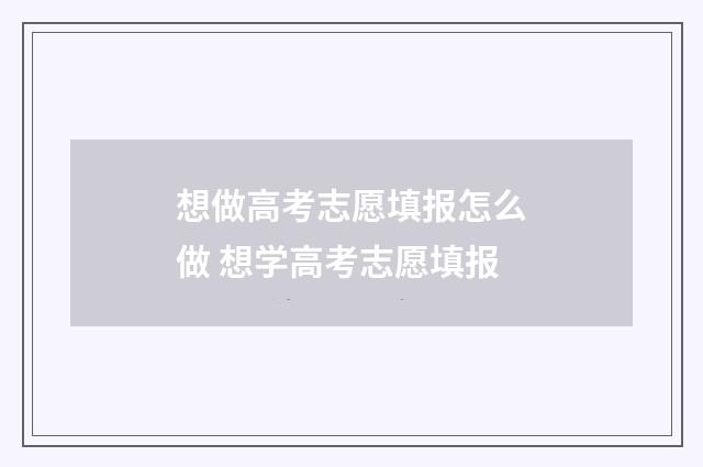想做高考志愿填报怎么做 想学高考志愿填报