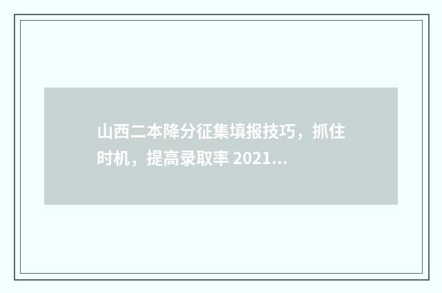 山西二本降分征集填报技巧，抓住时机，提高录取率 2021山西二本降分多少