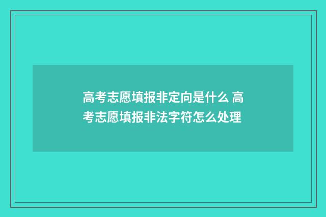 高考志愿填报非定向是什么 高考志愿填报非法字符怎么处理