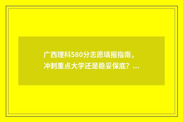 广西理科580分志愿填报指南，冲刺重点大学还是稳妥保底？ 广西理科580分左右的大学排名