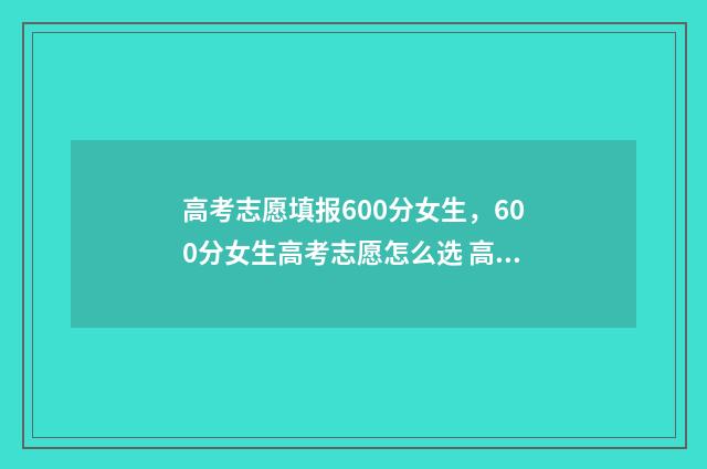 高考志愿填报600分女生，600分女生高考志愿怎么选 高考志愿填报60～65万