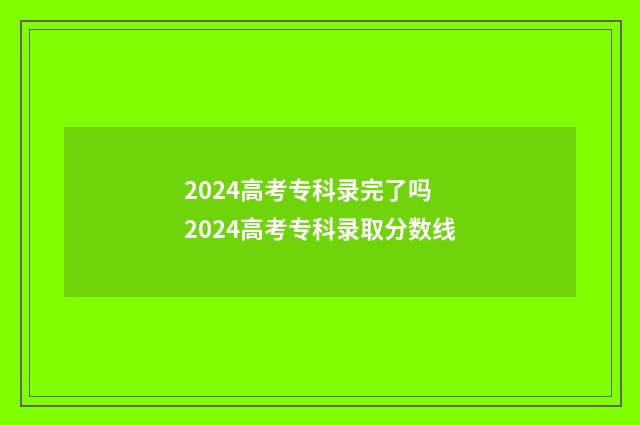 2024高考专科录完了吗 2024高考专科录取分数线