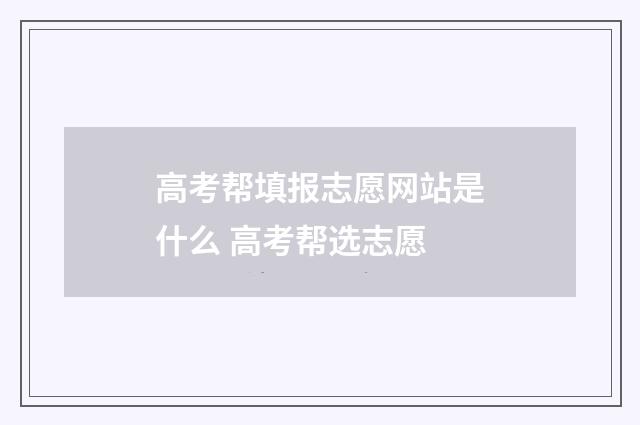 高考帮填报志愿网站是什么 高考帮选志愿