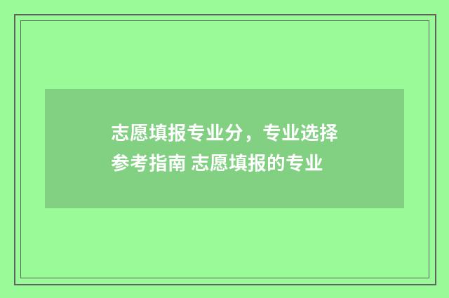 志愿填报专业分，专业选择参考指南 志愿填报的专业