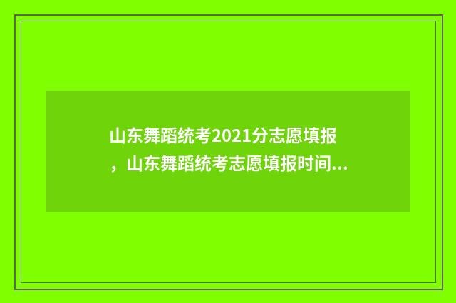 山东舞蹈统考2021分志愿填报，山东舞蹈统考志愿填报时间及入口 山东舞蹈统考203分