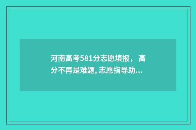 河南高考581分志愿填报， 高分不再是难题, 志愿指导助你实现梦想! 河南高考508分