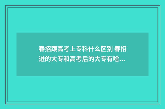 春招跟高考上专科什么区别 春招进的大专和高考后的大专有啥子区别