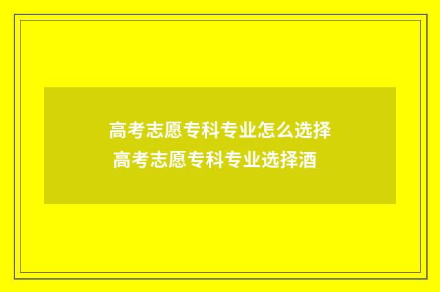 高考志愿专科专业怎么选择 高考志愿专科专业选择酒