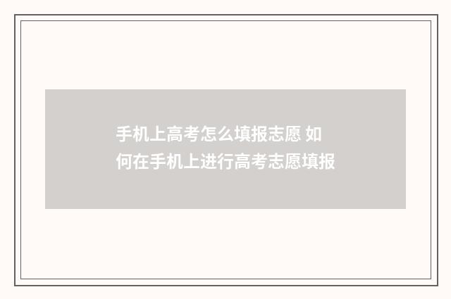 手机上高考怎么填报志愿 如何在手机上进行高考志愿填报