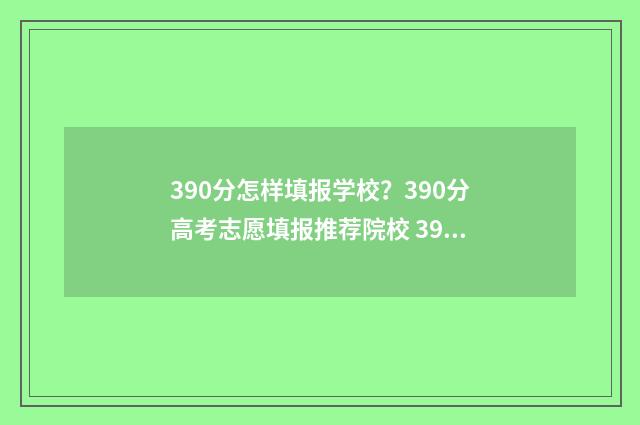 390分怎样填报学校？390分高考志愿填报推荐院校 390分怎样填报学校专业