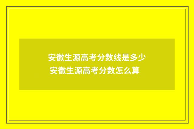 安徽生源高考分数线是多少 安徽生源高考分数怎么算