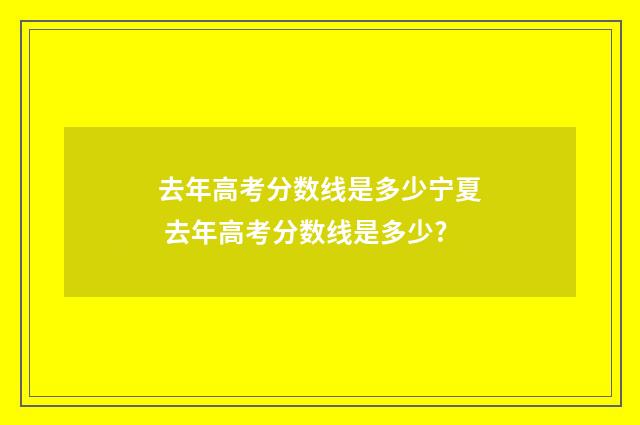 去年高考分数线是多少宁夏 去年高考分数线是多少?