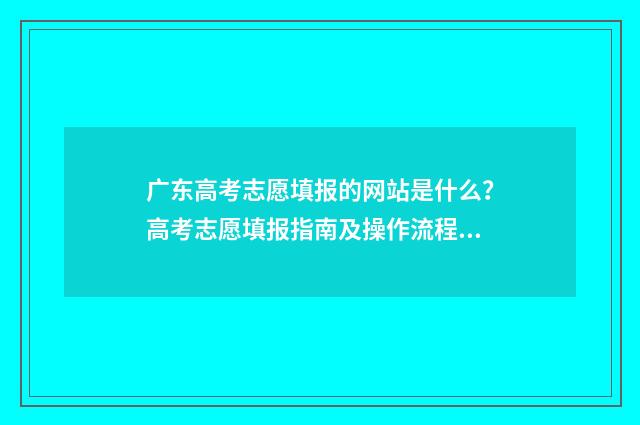 广东高考志愿填报的网站是什么？高考志愿填报指南及操作流程详解 广东高考志愿填报状态查询