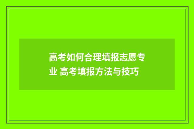 高考如何合理填报志愿专业 高考填报方法与技巧