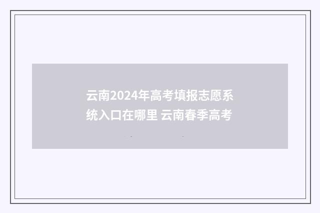 云南2024年高考填报志愿系统入口在哪里 云南春季高考